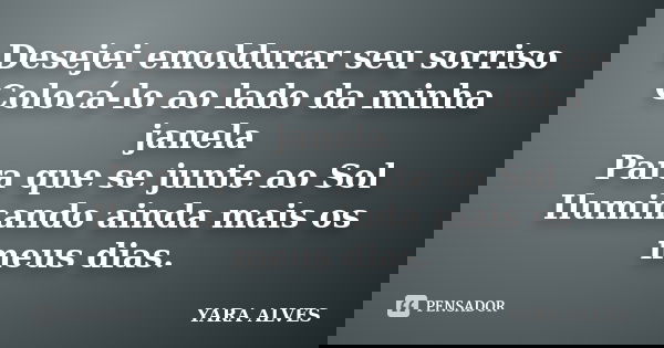 Desejei emoldurar seu sorriso Colocá-lo ao lado da minha janela Para que se junte ao Sol Iluminando ainda mais os meus dias.... Frase de Yara Alves.