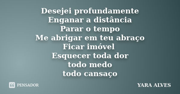 Desejei profundamente Enganar a distância Parar o tempo Me abrigar em teu abraço Ficar imóvel Esquecer toda dor todo medo todo cansaço... Frase de Yara Alves.