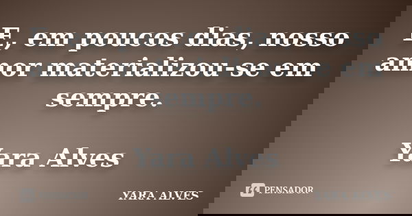 E, em poucos dias, nosso amor materializou-se em sempre. Yara Alves... Frase de Yara Alves.