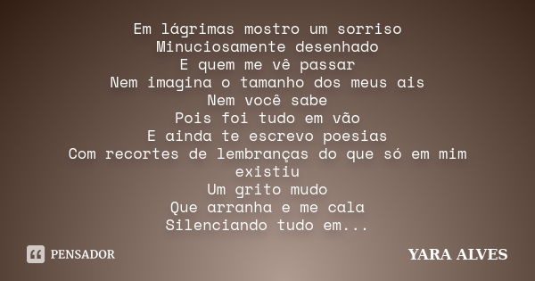 Em lágrimas mostro um sorriso Minuciosamente desenhado E quem me vê passar Nem imagina o tamanho dos meus ais Nem você sabe Pois foi tudo em vão E ainda te escr... Frase de Yara Alves.