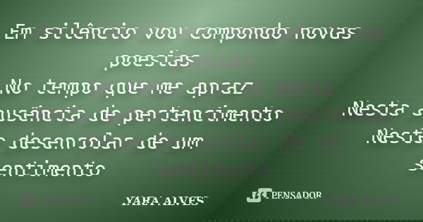 Em silêncio vou compondo novas poesias No tempo que me apraz Nesta ausência de pertencimento Neste desenrolar de um sentimento... Frase de Yara Alves.