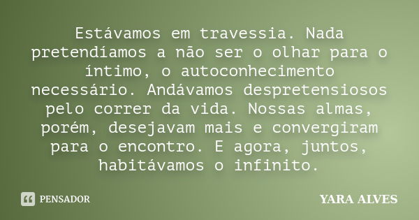 Estávamos em travessia. Nada pretendíamos a não ser o olhar para o íntimo, o autoconhecimento necessário. Andávamos despretensiosos pelo correr da vida. Nossas ... Frase de Yara Alves.