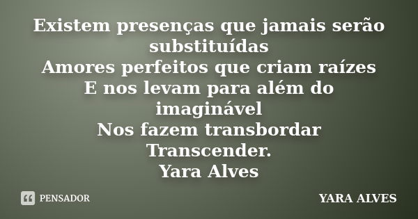 Existem presenças que jamais serão substituídas Amores perfeitos que criam raízes E nos levam para além do imaginável Nos fazem transbordar Transcender. Yara Al... Frase de Yara Alves.