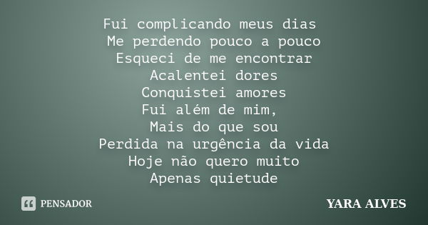 Fui complicando meus dias Me perdendo pouco a pouco Esqueci de me encontrar Acalentei dores Conquistei amores Fui além de mim, Mais do que sou Perdida na urgênc... Frase de Yara Alves.