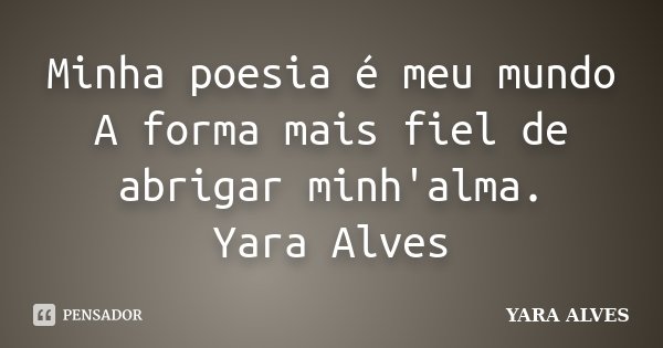 Minha poesia é meu mundo A forma mais fiel de abrigar minh'alma. Yara Alves... Frase de Yara Alves.