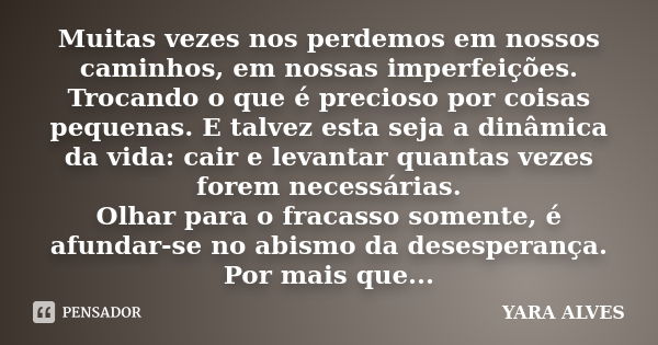 Muitas vezes nos perdemos em nossos caminhos, em nossas imperfeições. Trocando o que é precioso por coisas pequenas. E talvez esta seja a dinâmica da vida: cair... Frase de Yara Alves.