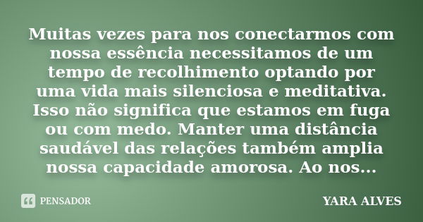 Muitas vezes para nos conectarmos com nossa essência necessitamos de um tempo de recolhimento optando por uma vida mais silenciosa e meditativa. Isso não signif... Frase de Yara Alves.