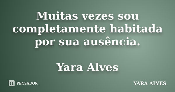 Muitas vezes sou completamente habitada por sua ausência. Yara Alves... Frase de Yara Alves.