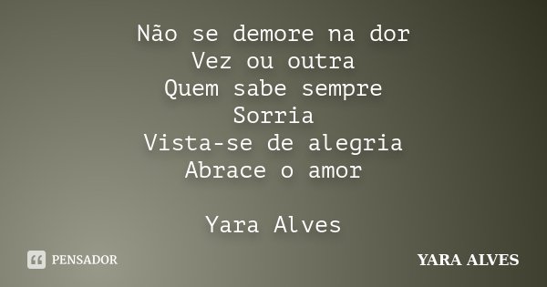 Não se demore na dor Vez ou outra Quem sabe sempre Sorria Vista-se de alegria Abrace o amor Yara Alves... Frase de Yara Alves.