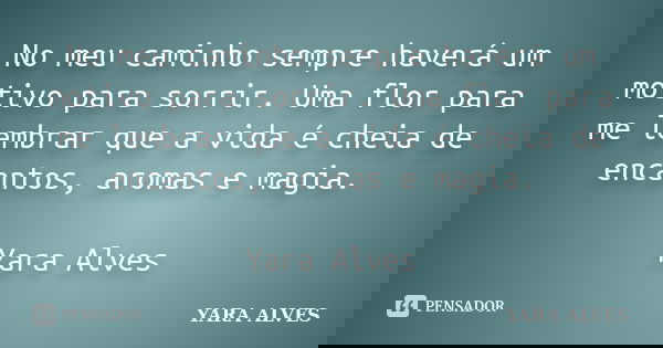 No meu caminho sempre haverá um motivo para sorrir. Uma flor para me lembrar que a vida é cheia de encantos, aromas e magia. Yara Alves... Frase de Yara Alves.