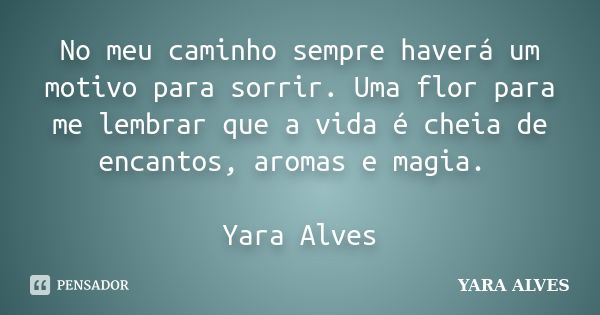 No meu caminho sempre haverá um motivo para sorrir. Uma flor para me lembrar que a vida é cheia de encantos, aromas e magia. Yara Alves... Frase de Yara Alves.