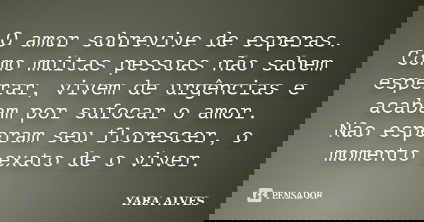 O amor sobrevive de esperas. Como muitas pessoas não sabem esperar, vivem de urgências e acabam por sufocar o amor. Não esperam seu florescer, o momento exato d... Frase de Yara Alves.