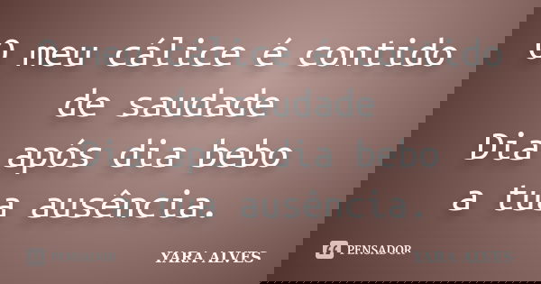 O meu cálice é contido de saudade Dia após dia bebo a tua ausência.... Frase de Yara Alves.