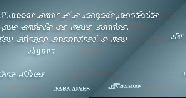 O nosso amor é a canção perfeita que embala os meus sonhos. Em teu abraço encontrei o meu lugar. Yara Alves... Frase de Yara Alves.