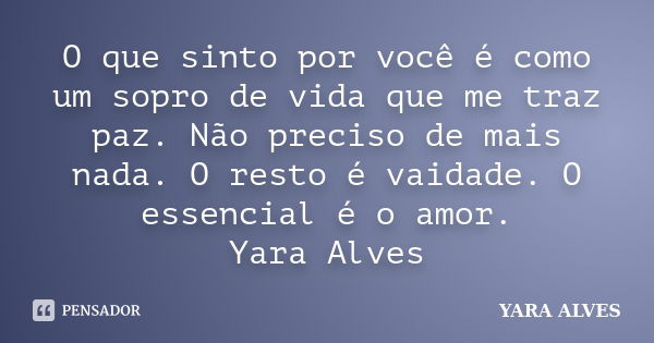 O que sinto por você é como um sopro de vida que me traz paz. Não preciso de mais nada. O resto é vaidade. O essencial é o amor. Yara Alves... Frase de Yara Alves.