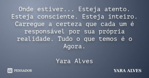 Onde estiver... Esteja atento. Esteja consciente. Esteja inteiro. Carregue a certeza que cada um é responsável por sua própria realidade. Tudo o que temos é o A... Frase de Yara Alves.