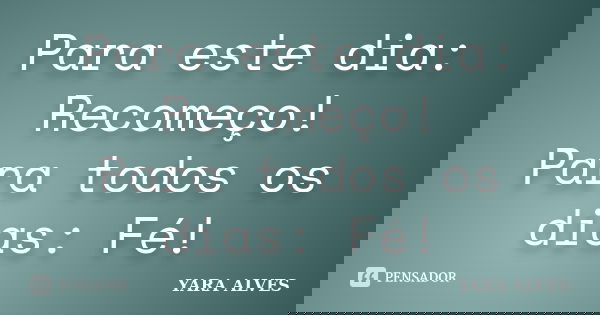 Para este dia: Recomeço! Para todos os dias: Fé!... Frase de Yara Alves.