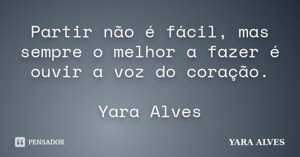 Partir não é fácil, mas sempre o melhor a fazer é ouvir a voz do coração. Yara Alves... Frase de Yara Alves.
