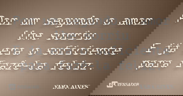 Por um segundo o amor lhe sorriu E já era o suficiente para fazê-la feliz.... Frase de Yara Alves.