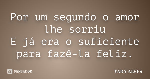 Por um segundo o amor lhe sorriu E já era o suficiente para fazê-la feliz.... Frase de Yara Alves.