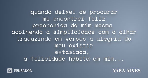 quando deixei de procurar me encontrei feliz preenchida de mim mesma acolhendo a simplicidade com o olhar traduzindo em versos a alegria do meu existir extasiad... Frase de Yara Alves.