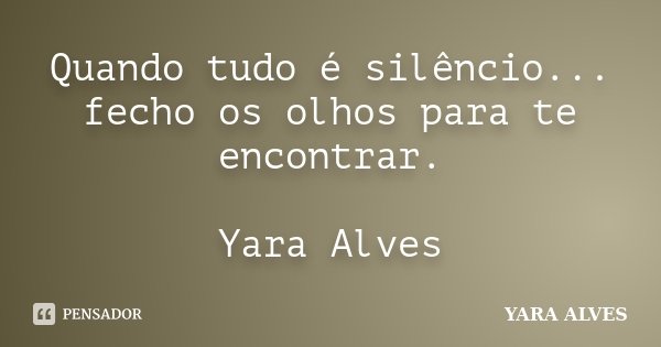 Quando tudo é silêncio... fecho os olhos para te encontrar. Yara Alves... Frase de Yara Alves.