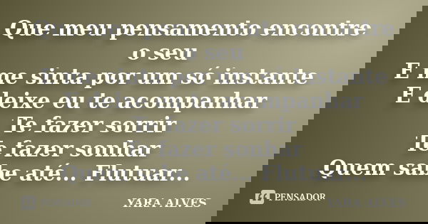 Que meu pensamento encontre o seu E me sinta por um só instante E deixe eu te acompanhar Te fazer sorrir Te fazer sonhar Quem sabe até... Flutuar...... Frase de Yara Alves.
