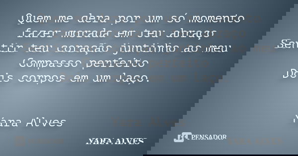Quem me dera por um só momento fazer morada em teu abraço Sentir teu coração juntinho ao meu Compasso perfeito Dois corpos em um laço. Yara Alves... Frase de Yara Alves.