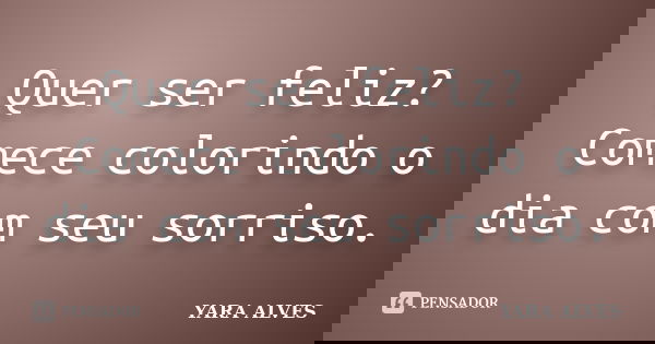 Quer ser feliz? Comece colorindo o dia com seu sorriso.... Frase de Yara Alves.