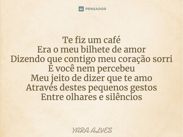 Te fiz um café Era o meu bilhete de amor Dizendo que contigo meu coração sorri E você nem percebeu Meu jeito de dizer que te amo Através destes pequenos gestos ... Frase de Yara Alves.