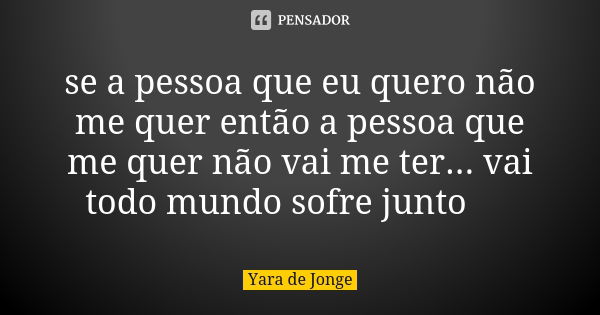 se a pessoa que eu quero não me quer então a pessoa que me quer não vai me ter... vai todo mundo sofre junto ✌🏼... Frase de Yara de Jonge.