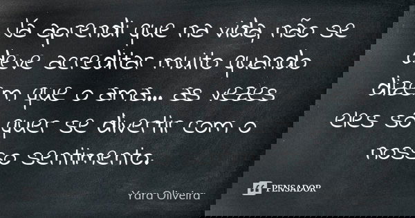 Já aprendi que na vida, não se deve acreditar muito quando dizem que o ama... as vezes eles só quer se divertir com o nosso sentimento.... Frase de Yara Oliveira.