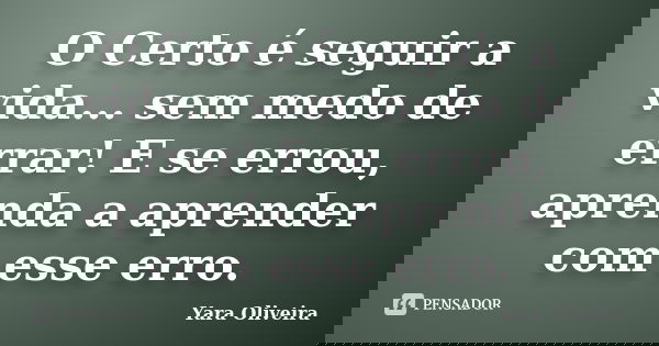 O Certo é seguir a vida... sem medo de errar! E se errou, aprenda a aprender com esse erro.... Frase de Yara Oliveira.