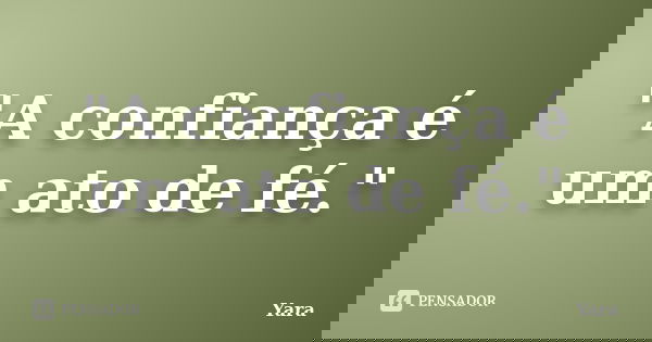 "A confiança é um ato de fé."... Frase de Yara.