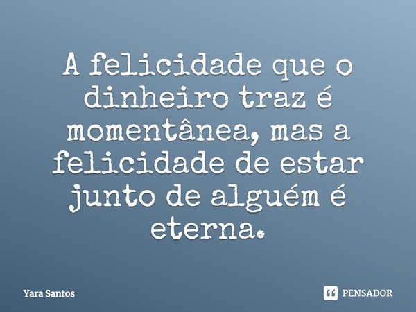 ⁠A felicidade que o dinheiro traz é momentânea, mas a felicidade de estar junto de alguém é eterna.... Frase de Yara Santos.