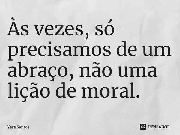 ⁠Às vezes, só precisamos de um abraço, não uma lição de moral.... Frase de Yara Santos.