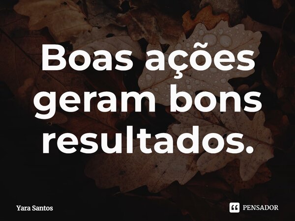 ⁠Boas ações geram bons resultados.... Frase de Yara Santos.