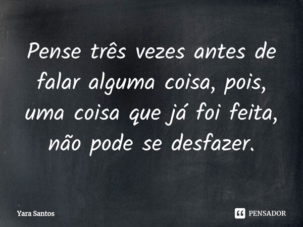 ⁠Pense três vezes antes de falar alguma coisa, pois, uma coisa que já foi feita, não pode se desfazer.... Frase de Yara Santos.