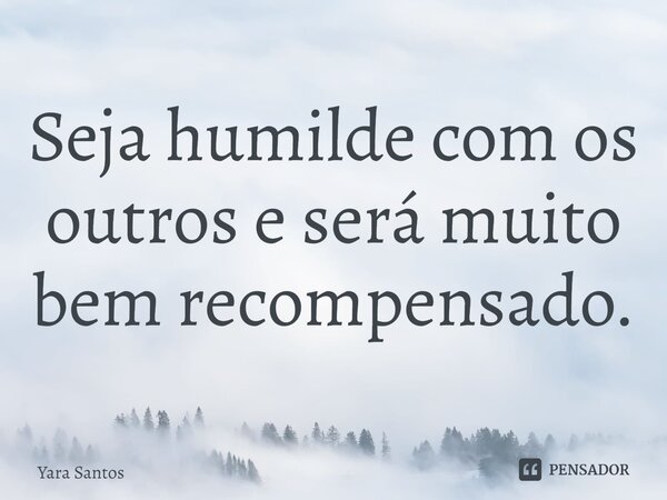 ⁠Seja humilde com os outros e será muito bem recompensado.... Frase de Yara Santos.