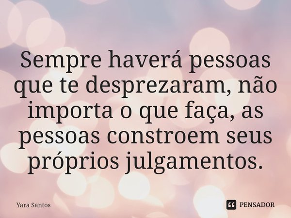 ⁠Sempre haverá pessoas que te desprezaram, não importa o que faça, as pessoas constroem seus próprios julgamentos.... Frase de Yara Santos.