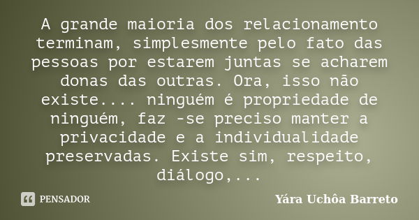 A grande maioria dos relacionamento terminam, simplesmente pelo fato das pessoas por estarem juntas se acharem donas das outras. Ora, isso não existe.... ningué... Frase de Yara Uchôa Barreto.