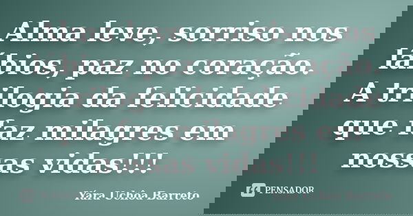 Alma leve, sorriso nos lábios, paz no coração. A trilogia da felicidade que faz milagres em nossas vidas!!!... Frase de Yara Uchôa Barreto.
