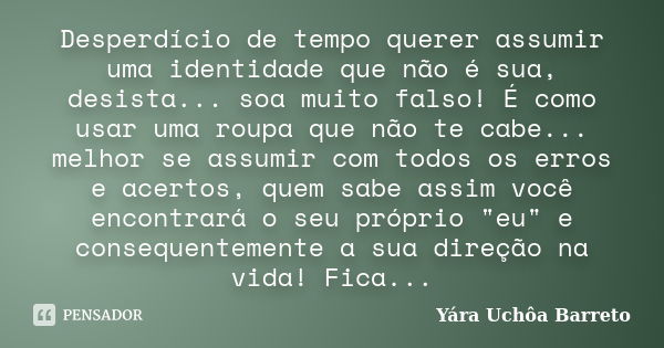 Desperdício de tempo querer assumir uma identidade que não é sua, desista... soa muito falso! É como usar uma roupa que não te cabe... melhor se assumir com tod... Frase de Yara Uchôa Barreto.