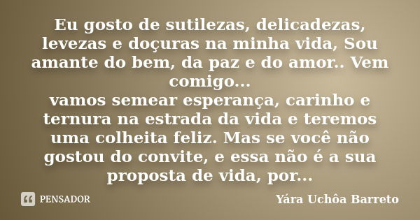 Eu gosto de sutilezas, delicadezas, levezas e doçuras na minha vida, Sou amante do bem, da paz e do amor.. Vem comigo... vamos semear esperança, carinho e ternu... Frase de Yara Uchôa Barreto.