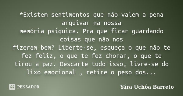 *Existem sentimentos que não valem a pena arquivar na nossa memória psíquica. Pra que ficar guardando coisas que não nos fizeram bem? Liberte-se, esqueça o que ... Frase de Yara Uchôa Barreto.