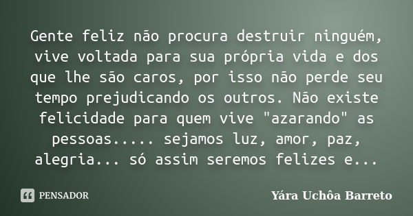 Gente feliz não procura destruir ninguém, vive voltada para sua própria vida e dos que lhe são caros, por isso não perde seu tempo prejudicando os outros. Não e... Frase de Yara Uchôa Barreto.