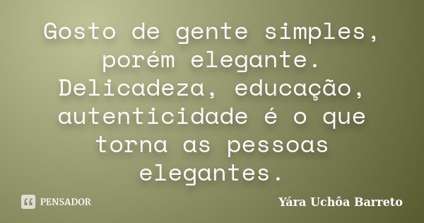 Gosto de gente simples, porém elegante. Delicadeza, educação, autenticidade é o que torna as pessoas elegantes.... Frase de Yára Uchôa Barreto.