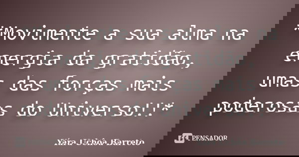 *Movimente a sua alma na energia da gratidão, umas das forças mais poderosas do Universo!!*... Frase de Yara Uchôa Barreto.