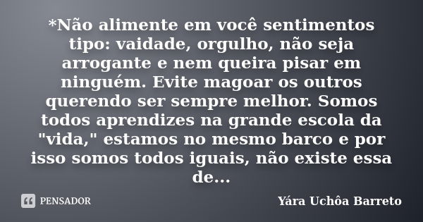 *Não alimente em você sentimentos tipo: vaidade, orgulho, não seja arrogante e nem queira pisar em ninguém. Evite magoar os outros querendo ser sempre melhor. S... Frase de Yara Uchôa Barreto.