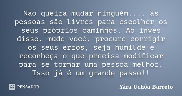 Não queira mudar ninguém.... as pessoas são livres para escolher os seus próprios caminhos. Ao invés disso, mude você, procure corrigir os seus erros, seja humi... Frase de Yara Uchôa Barreto.